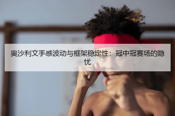 奥沙利文手感波动与框架稳定性：冠中冠赛场的隐忧